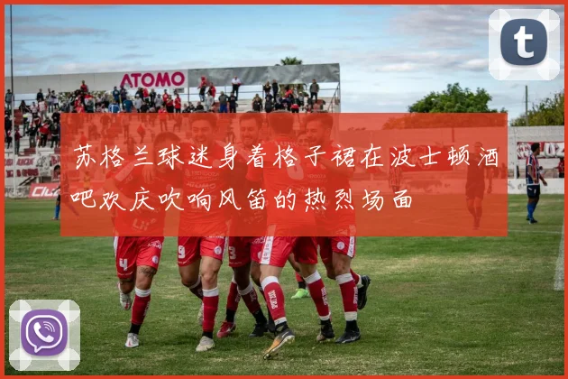 苏格兰球迷身着格子裙在波士顿酒吧欢庆吹响风笛的热烈场面