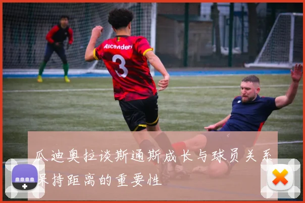 瓜迪奥拉谈斯通斯成长与球员关系保持距离的重要性