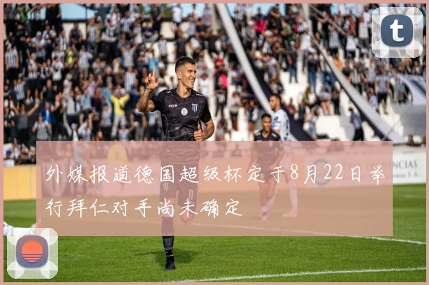 外媒报道德国超级杯定于8月22日举行拜仁对手尚未确定