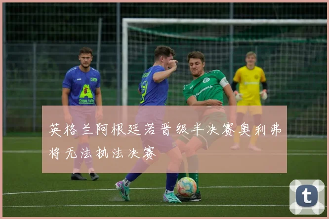英格兰阿根廷若晋级半决赛奥利弗将无法执法决赛