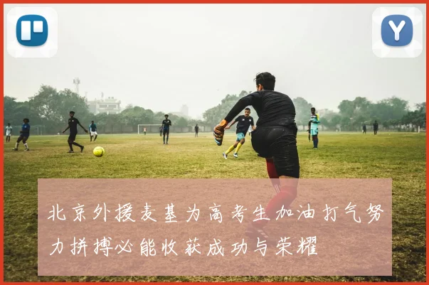 北京外援麦基为高考生加油打气努力拼搏必能收获成功与荣耀