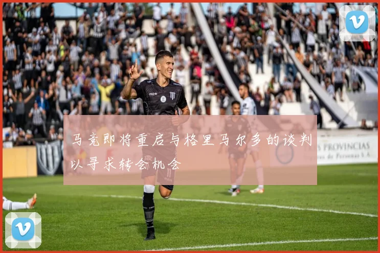 马竞即将重启与格里马尔多的谈判以寻求转会机会