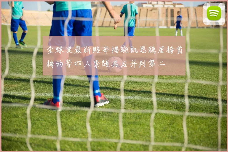 金球奖最新赔率揭晓凯恩稳居榜首梅西等四人紧随其后并列第二