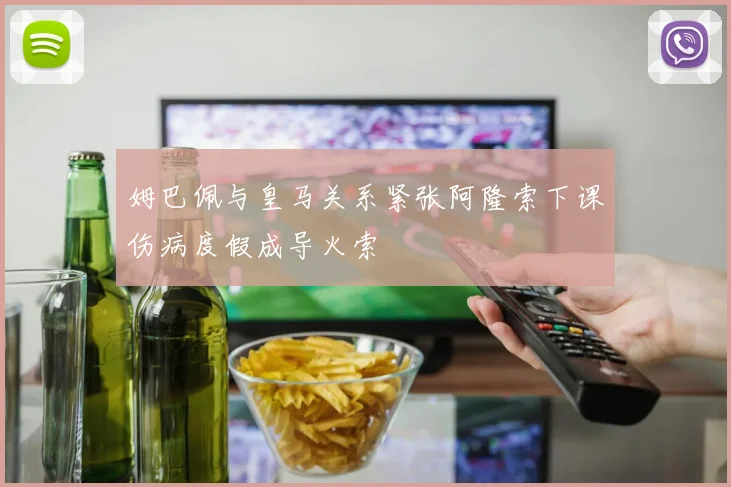 姆巴佩与皇马关系紧张阿隆索下课伤病度假成导火索