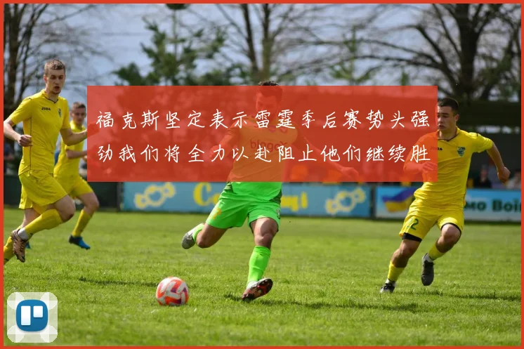 福克斯坚定表示雷霆季后赛势头强劲我们将全力以赴阻止他们继续胜利