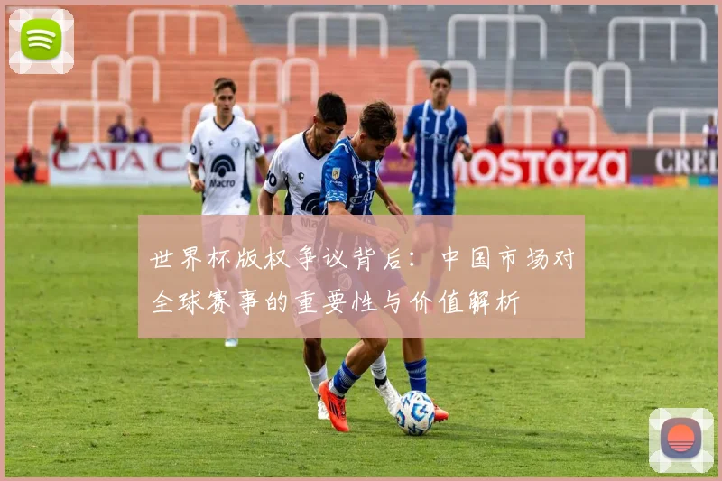世界杯版权争议背后：中国市场对全球赛事的重要性与价值解析