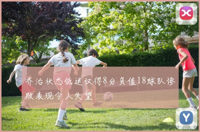 乔治状态低迷仅得8分负值18球队惨败表现令人失望
