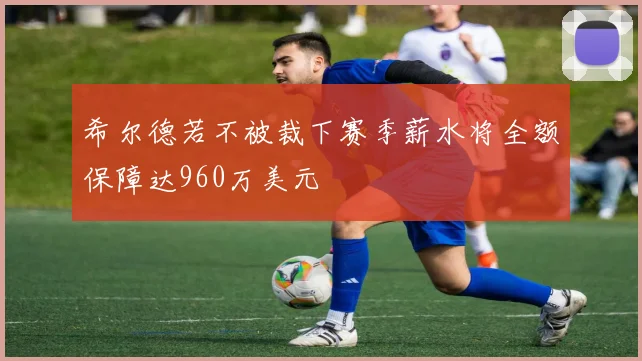 希尔德若不被裁下赛季薪水将全额保障达960万美元