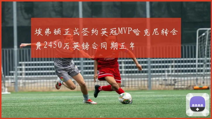 埃弗顿正式签约英冠MVP哈克尼转会费2450万英镑合同期五年