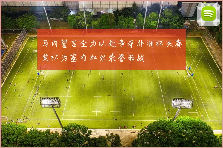马内誓言全力以赴争夺非洲杯决赛奖杯为塞内加尔荣誉而战