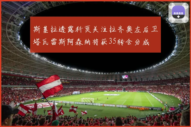 斯基拉透露科莫关注拉齐奥左后卫塔瓦雷斯阿森纳将获35转会分成
