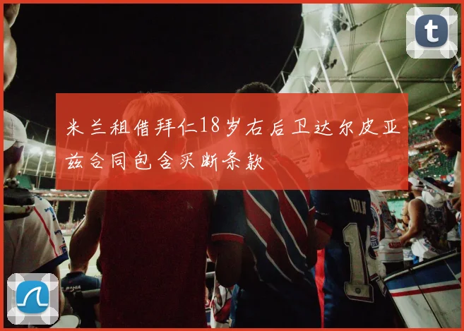 米兰租借拜仁18岁右后卫达尔皮亚兹合同包含买断条款