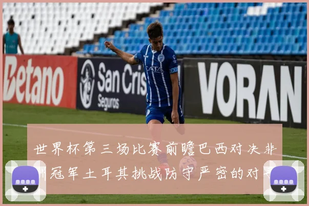 世界杯第三场比赛前瞻巴西对决非洲冠军土耳其挑战防守严密的对手