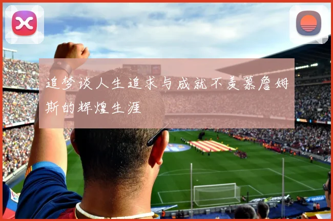 追梦谈人生追求与成就不羡慕詹姆斯的辉煌生涯