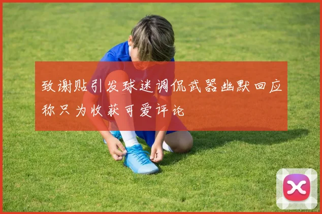 致谢贴引发球迷调侃武器幽默回应称只为收获可爱评论
