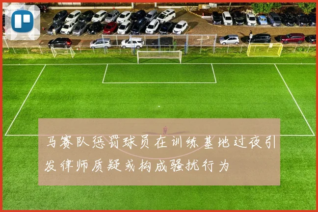 马赛队惩罚球员在训练基地过夜引发律师质疑或构成骚扰行为