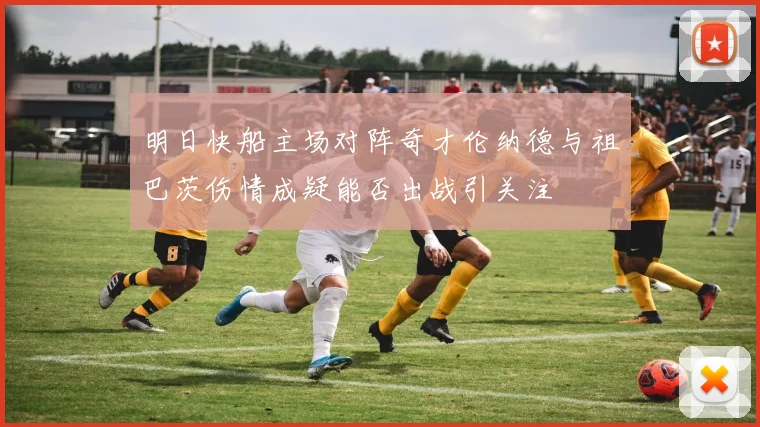 明日快船主场对阵奇才伦纳德与祖巴茨伤情成疑能否出战引关注