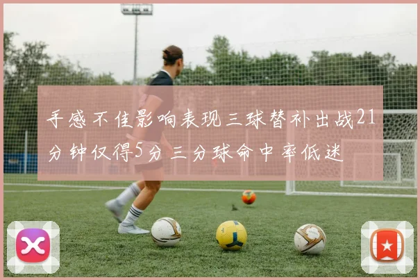 手感不佳影响表现三球替补出战21分钟仅得5分三分球命中率低迷