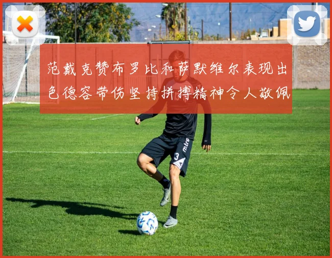 范戴克赞布罗比和萨默维尔表现出色德容带伤坚持拼搏精神令人敬佩