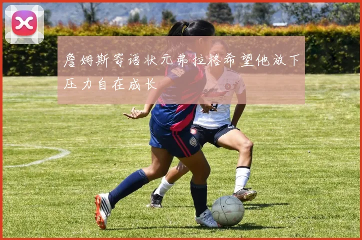詹姆斯寄语状元弗拉格希望他放下压力自在成长